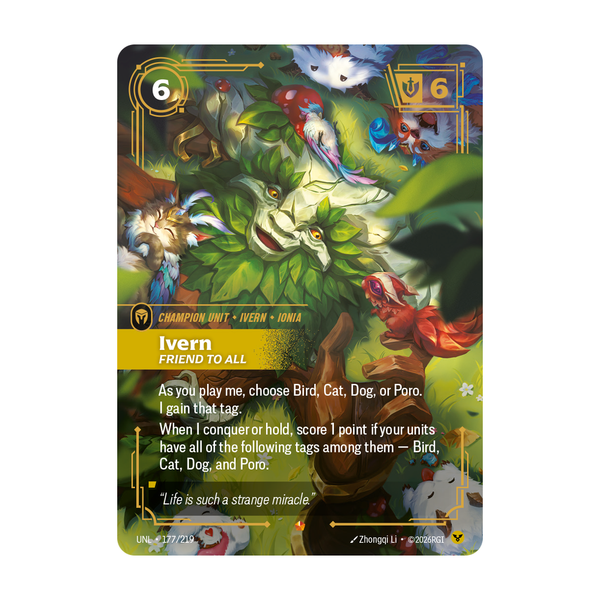 Riftbound Unit: Ivern, Friend to All. As you play me, choose Bird, Cat, Dog, or Poro. I gain that tag.
When I conquer or hold, score 1 point if your units have all of the following tags among them — Bird, Cat, Dog, and Poro.