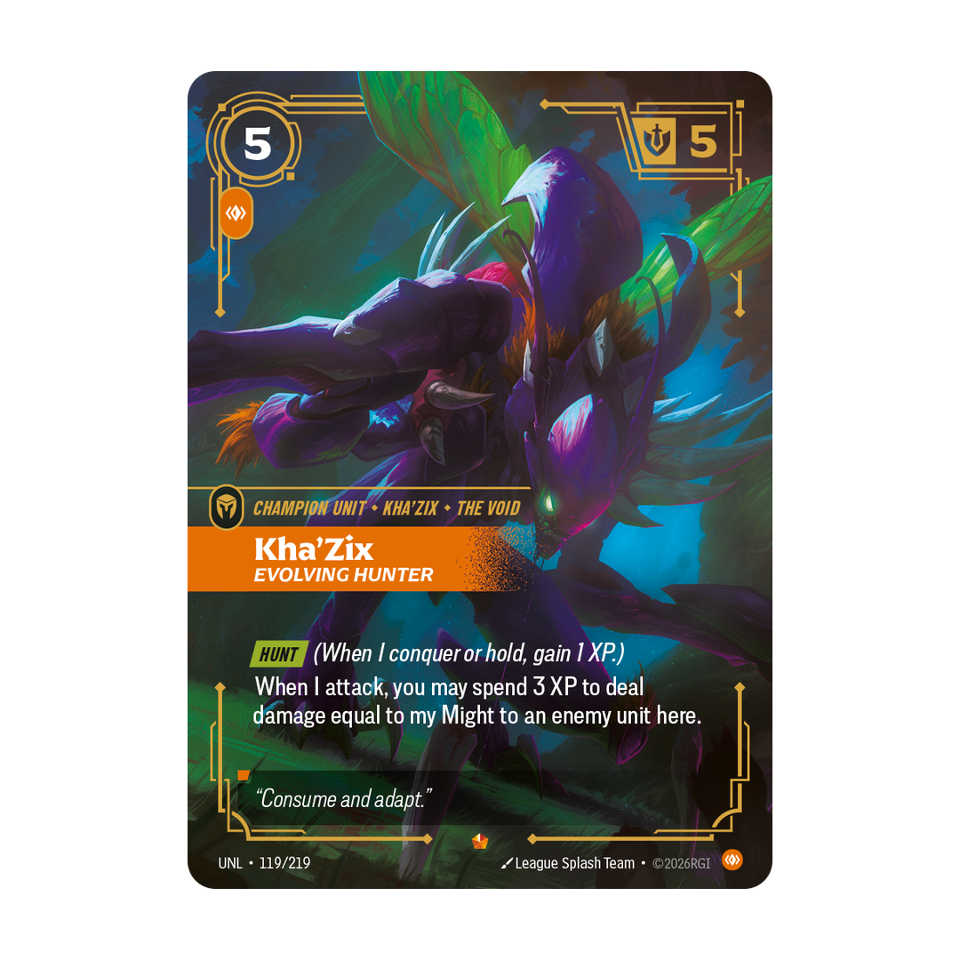 Riftbound Unit: Kha'Zix, Evolving Hunter. [Hunt] (When I conquer or hold, gain 1 XP.)
When I attack, you may spend 3 XP to deal damage equal to my Might to an enemy unit here.