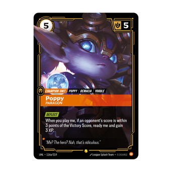 Riftbound Unit: Poppy, Paragon. [Deflect]
When you play me, if an opponent's score is within 3 points of the Victory Score, ready me and gain 3 XP.